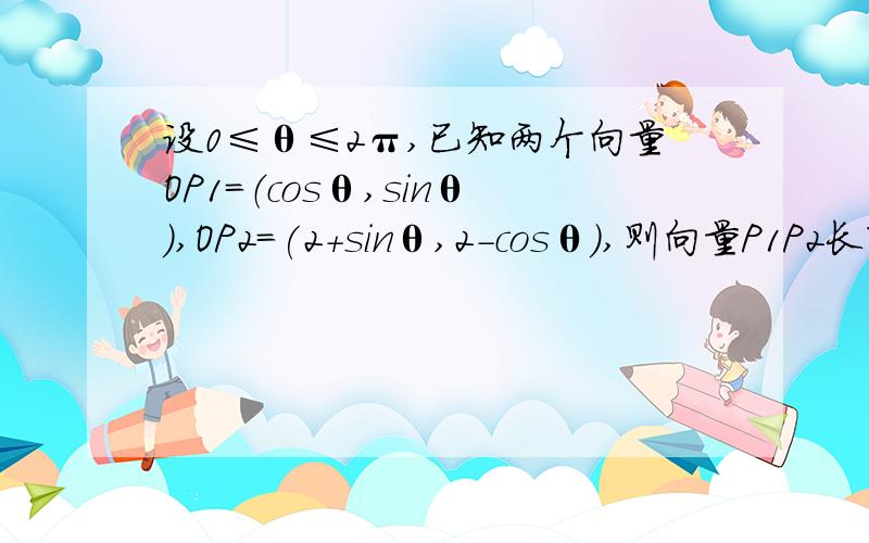 设0≤θ≤2π,已知两个向量OP1=（cosθ,sinθ）,OP2=(2+sinθ,2-cosθ),则向量P1P2长度的最大值是