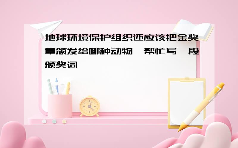 地球环境保护组织还应该把金奖章颁发给哪种动物,帮忙写一段颁奖词