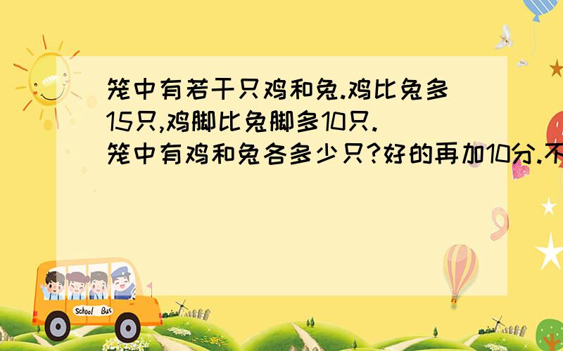 笼中有若干只鸡和兔.鸡比兔多15只,鸡脚比兔脚多10只.笼中有鸡和兔各多少只?好的再加10分.不要用方程,要用算式（如：假设全是鸡）,就是假设法做.实在不行用方程,不过绝对不允许用鸡有x