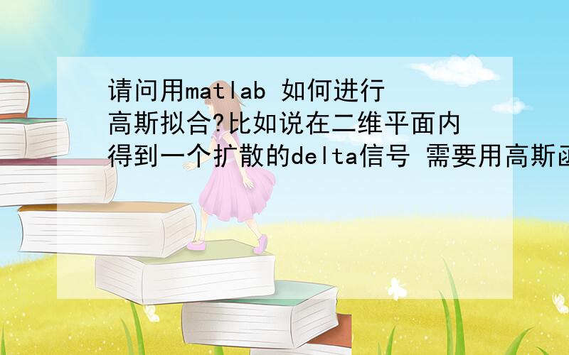 请问用matlab 如何进行高斯拟合?比如说在二维平面内得到一个扩散的delta信号 需要用高斯函数去拟合这个信号 当然x,y方向不独立 请问怎样完成?能不能举个例子具体一点呢