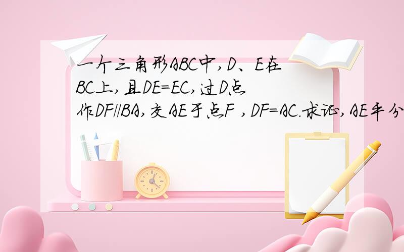 一个三角形ABC中,D、E在BC上,且DE=EC,过D点作DF//BA,交AE于点F ,DF=AC.求证,AE平分角BAC