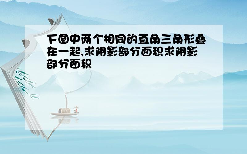 下图中两个相同的直角三角形叠在一起,求阴影部分面积求阴影部分面积