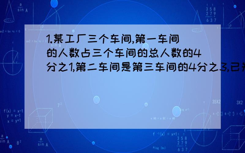 1.某工厂三个车间,第一车间的人数占三个车间的总人数的4分之1,第二车间是第三车间的4分之3,已知第一车2：五年级3个班植树,1班植的棵数占三个班总数的5分之1,二班是三班植数棵数的5分之3,