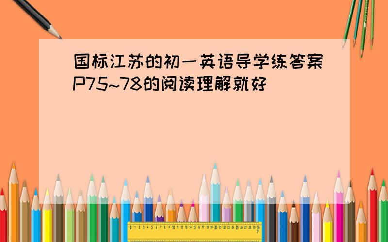 国标江苏的初一英语导学练答案P75~78的阅读理解就好