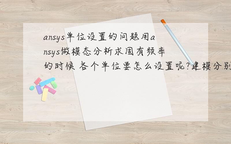 ansys单位设置的问题用ansys做模态分析求固有频率的时候 各个单位要怎么设置呢?建模分别用m、cm、mm的话 ex,prxy,dens分别要设为什么单位,求出来的才是HZ的?