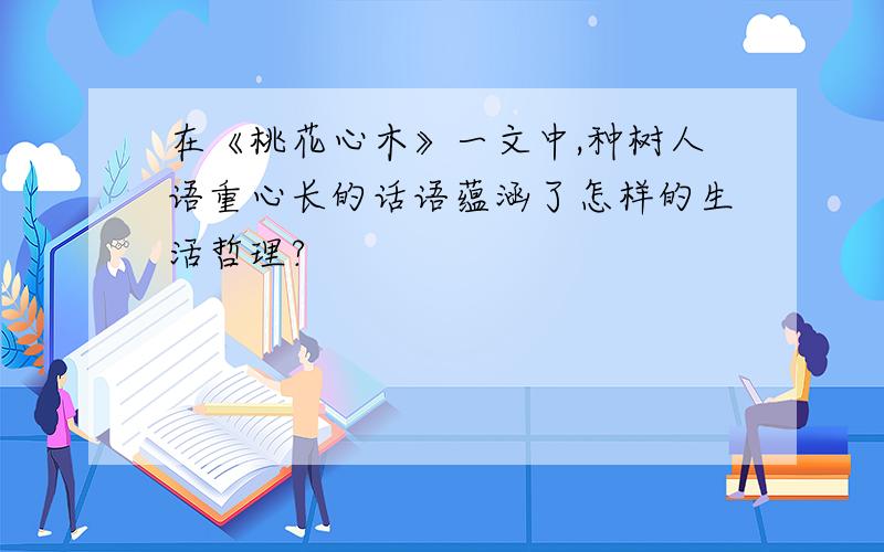 在《桃花心木》一文中,种树人语重心长的话语蕴涵了怎样的生活哲理?