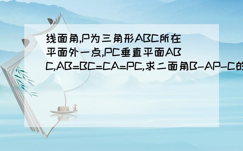 线面角,P为三角形ABC所在平面外一点,PC垂直平面ABC,AB=BC=CA=PC,求二面角B-AP-C的大小证明过程【因为.所以.】