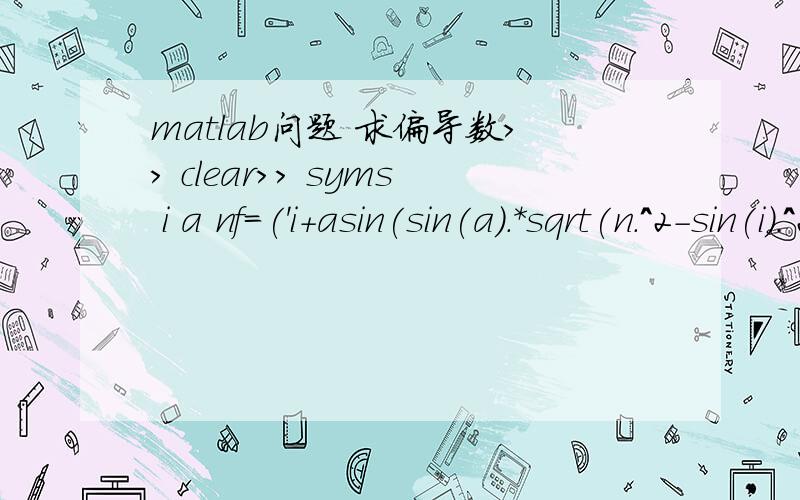 matlab问题 求偏导数>> clear>> syms i a nf=('i+asin(sin(a).*sqrt(n.^2-sin(i).^2)-cos(a)*sin(i))-a')>> dfdx=diff(f,'i')