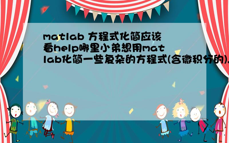 matlab 方程式化简应该看help哪里小弟想用matlab化简一些复杂的方程式(含微积分的),我应该看帮助哪张的内容?