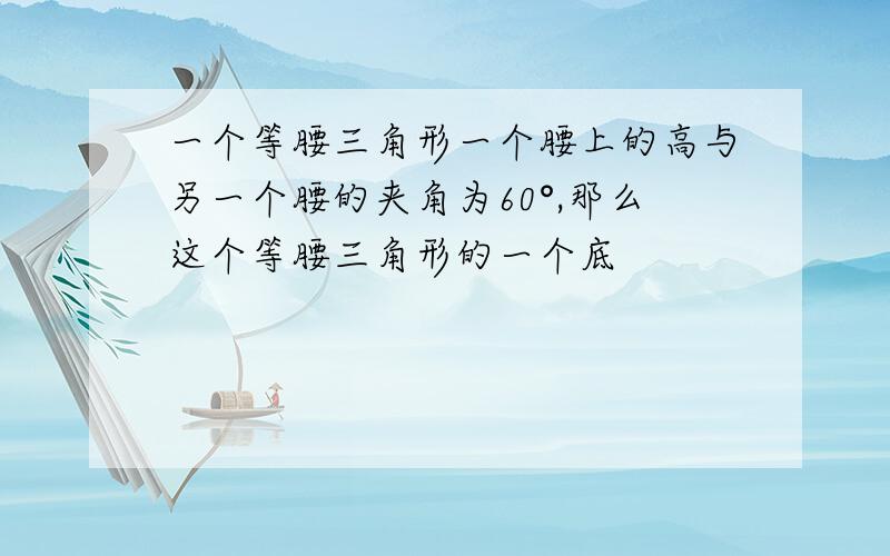 一个等腰三角形一个腰上的高与另一个腰的夹角为60°,那么这个等腰三角形的一个底