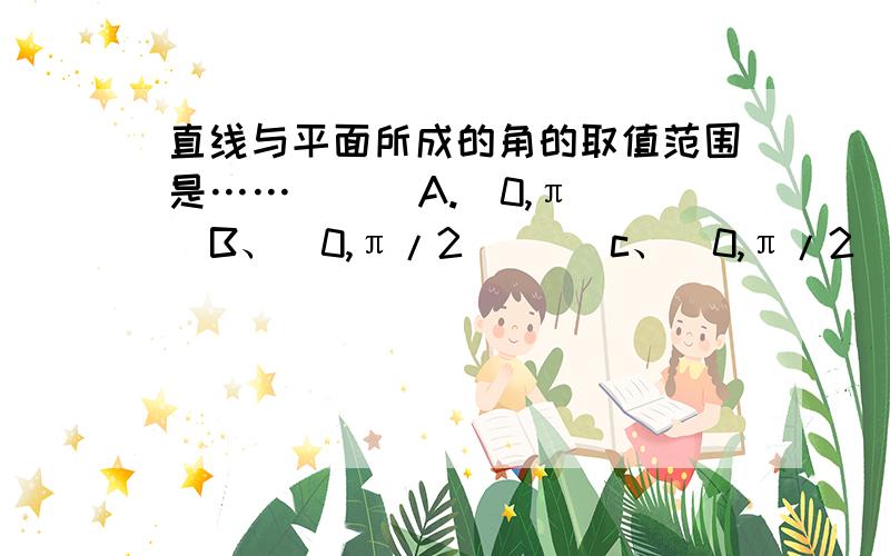 直线与平面所成的角的取值范围是……（  ）A.（0,π）  B、（0,π/2]     c、[0,π/2]    D（0,π/2)    注：π是指3.1415926……那个数,我怎么觉得应该是0—90°啊?不明白,请高手指点……