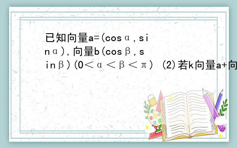 已知向量a=(cosα,sinα),向量b(cosβ,sinβ)(0＜α＜β＜π) (2)若k向量a+向量b与向量a-k向量b大小相等求β-α（其中k为非零实数）