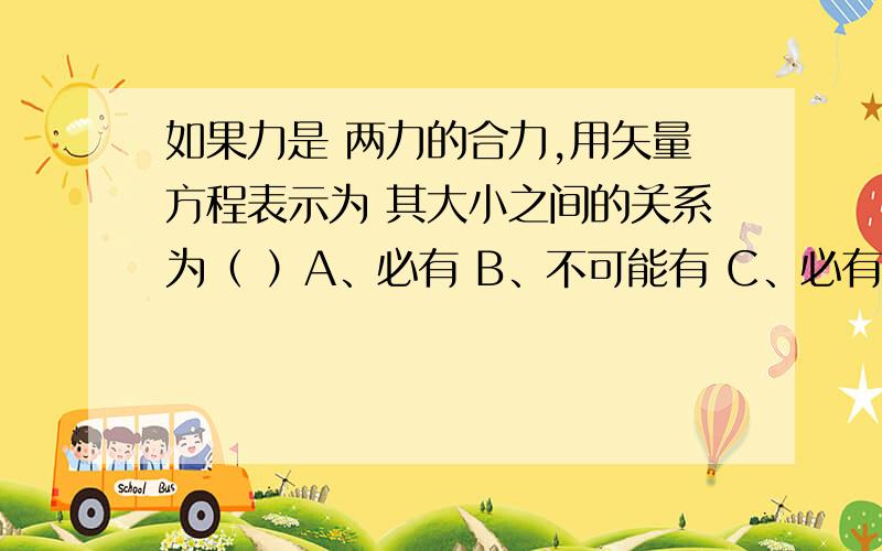 如果力是 两力的合力,用矢量方程表示为 其大小之间的关系为（ ）A、必有 B、不可能有 C、必有 D、可能有