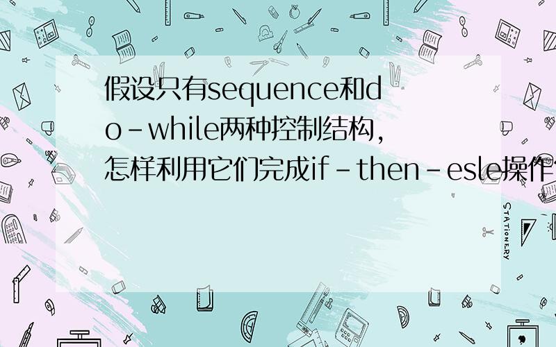 假设只有sequence和do-while两种控制结构,怎样利用它们完成if-then-esle操作?