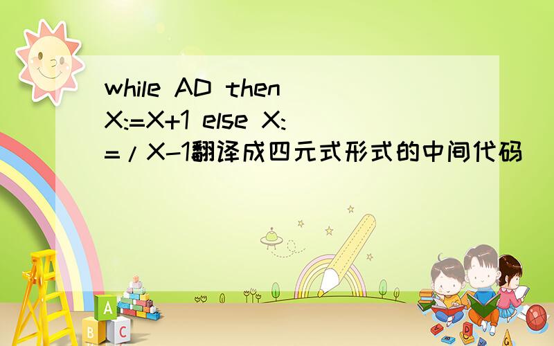 while AD then X:=X+1 else X:=/X-1翻译成四元式形式的中间代码