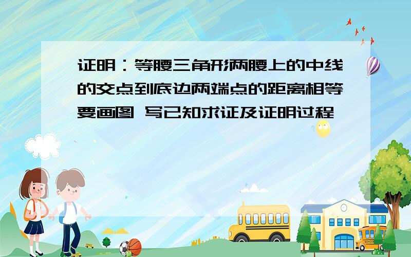 证明：等腰三角形两腰上的中线的交点到底边两端点的距离相等要画图 写已知求证及证明过程