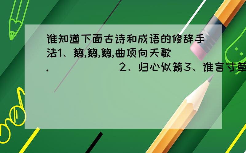 谁知道下面古诗和成语的修辞手法1、鹅,鹅,鹅,曲项向天歌.            2、归心似箭3、谁言寸草心,报得三春晖.            4、岂有此理5、白发三千丈,缘愁似个长.            6、天愁地惨7、独上江楼