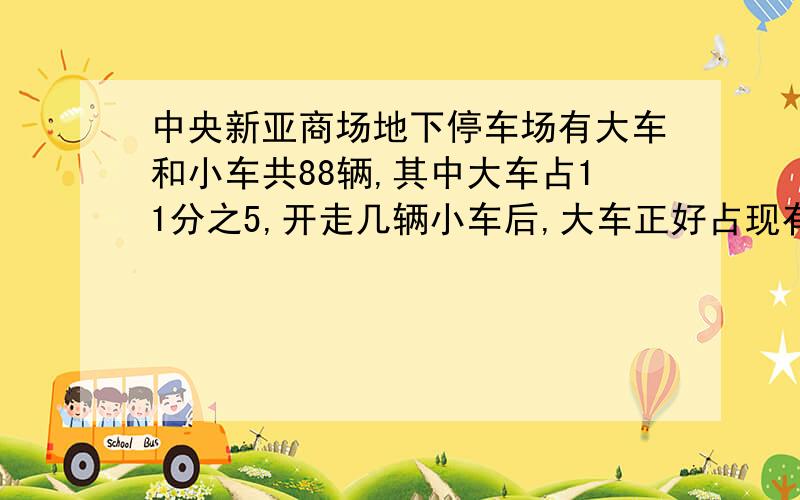 中央新亚商场地下停车场有大车和小车共88辆,其中大车占11分之5,开走几辆小车后,大车正好占现有总辆数的9分之5?