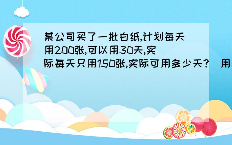 某公司买了一批白纸,计划每天用200张,可以用30天,实际每天只用150张,实际可用多少天?（用比例解）