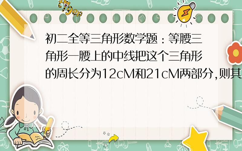 初二全等三角形数学题：等腰三角形一腰上的中线把这个三角形的周长分为12cM和21cM两部分,则其底周长为 多少cm?