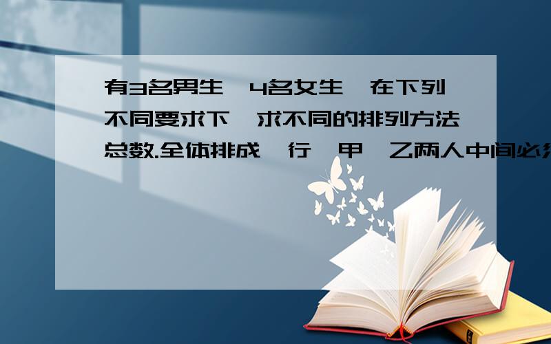 有3名男生,4名女生,在下列不同要求下,求不同的排列方法总数.全体排成一行,甲、乙两人中间必须有3人.从除甲、乙以外的5人中选3人排在甲、乙中间的排法有A53种,甲、乙和其余2人排成一排且