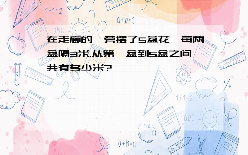 在走廊的一旁摆了5盆花,每两盆隔3米.从第一盆到5盆之间共有多少米?