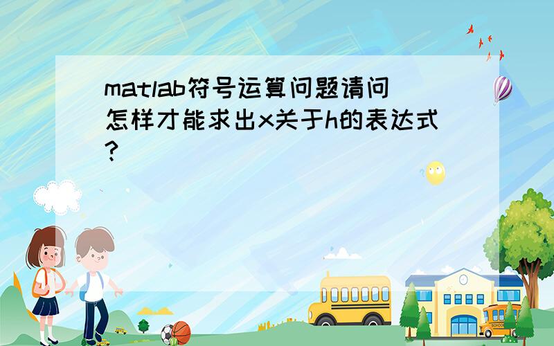 matlab符号运算问题请问怎样才能求出x关于h的表达式?