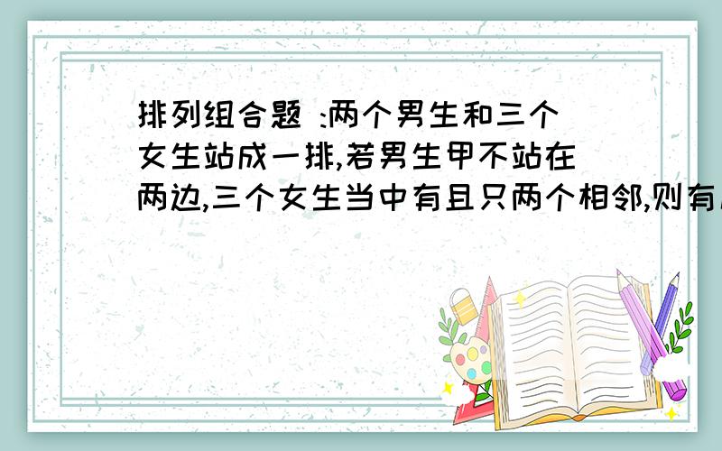 排列组合题 :两个男生和三个女生站成一排,若男生甲不站在两边,三个女生当中有且只两个相邻,则有几个不同的排法?48