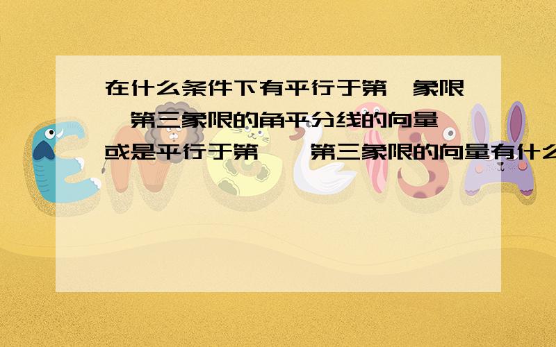 在什么条件下有平行于第一象限、第三象限的角平分线的向量,或是平行于第一,第三象限的向量有什么特点?平行于第二、第四象限的向量有什么特点?是平行于第一、第三象限的角平分线的向