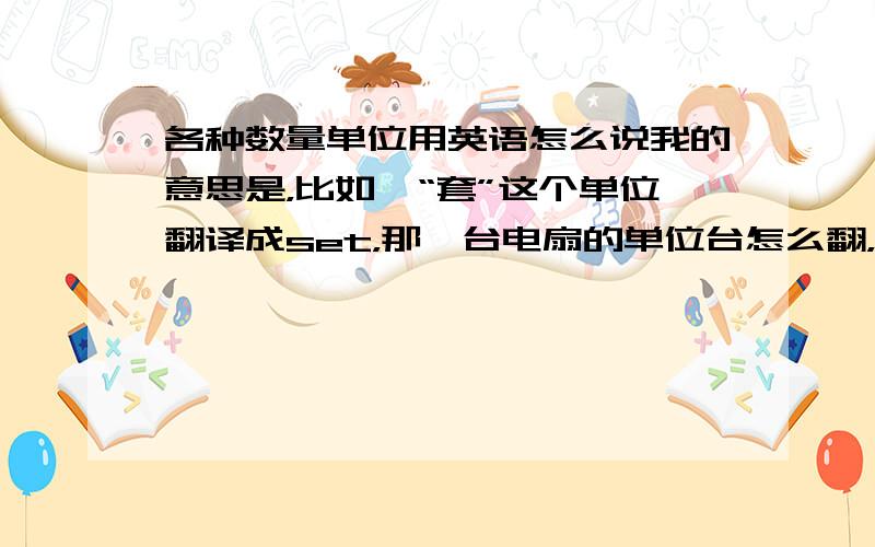 各种数量单位用英语怎么说我的意思是，比如一“套”这个单位翻译成set，那一台电扇的单位台怎么翻，一扇门的单位门怎么翻，类似的屏啊，张啊等等