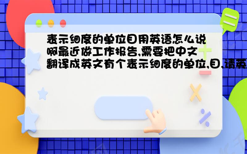 表示细度的单位目用英语怎么说啊最近做工作报告,需要把中文翻译成英文有个表示细度的单位,目,请英语高手指教下,比如是200目的粉末和1000目的粉末应该怎么翻译么?