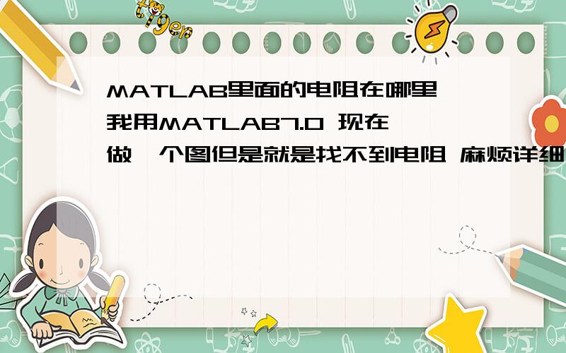 MATLAB里面的电阻在哪里我用MATLAB7.0 现在做一个图但是就是找不到电阻 麻烦详细一点