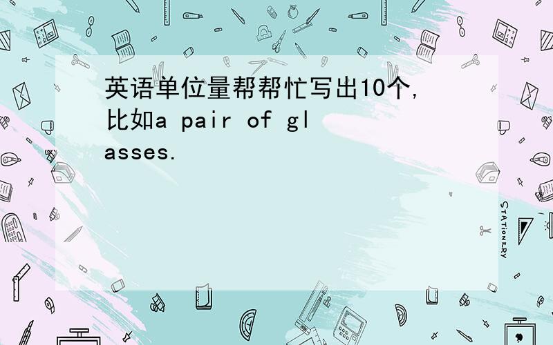 英语单位量帮帮忙写出10个,比如a pair of glasses.