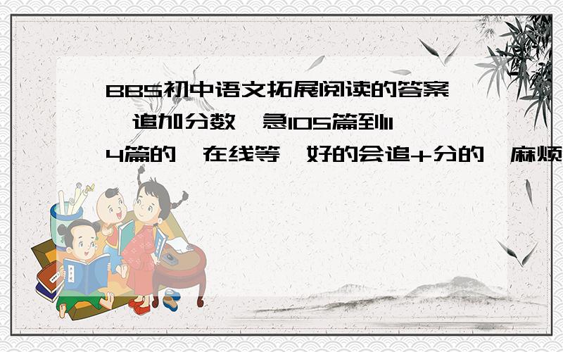 BBS初中语文拓展阅读的答案、追加分数、急105篇到114篇的、在线等、好的会追+分的,麻烦大家速度一点、谢谢哈