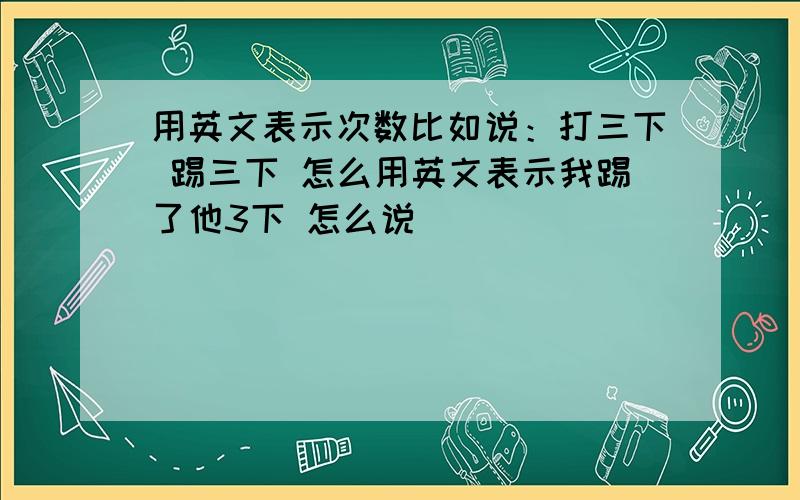 用英文表示次数比如说：打三下 踢三下 怎么用英文表示我踢了他3下 怎么说