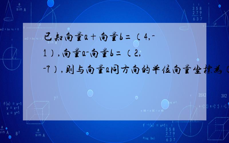 已知向量a+向量b=（4,-1）,向量a-向量b=（2,-7）,则与向量a同方向的单位向量坐标为（ ,）