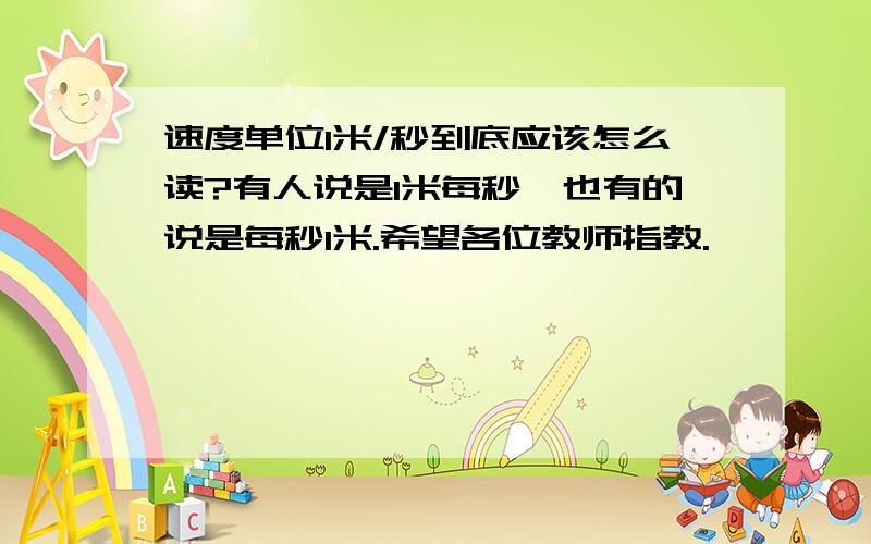 速度单位1米/秒到底应该怎么读?有人说是1米每秒,也有的说是每秒1米.希望各位教师指教.