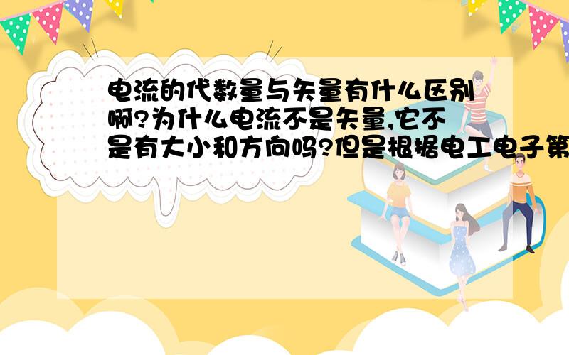 电流的代数量与矢量有什么区别啊?为什么电流不是矢量,它不是有大小和方向吗?但是根据电工电子第七章上说的 的它就不是矢量。