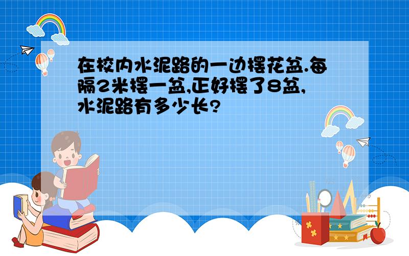 在校内水泥路的一边摆花盆.每隔2米摆一盆,正好摆了8盆,水泥路有多少长?