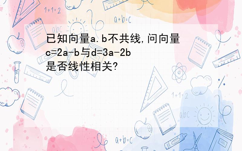 已知向量a.b不共线,问向量c=2a-b与d=3a-2b是否线性相关?