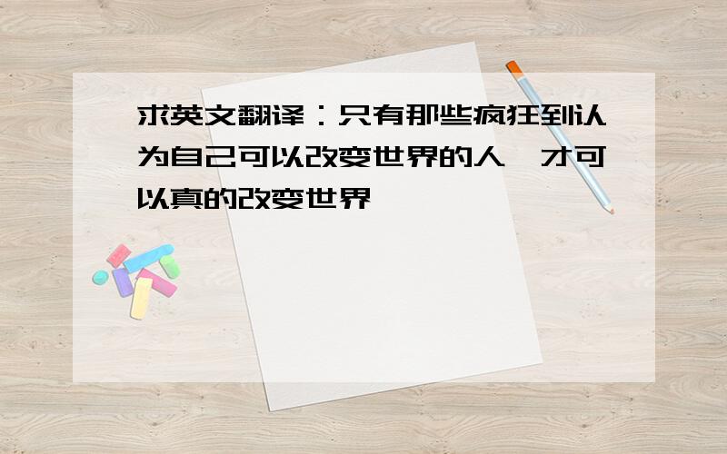 求英文翻译：只有那些疯狂到认为自己可以改变世界的人,才可以真的改变世界