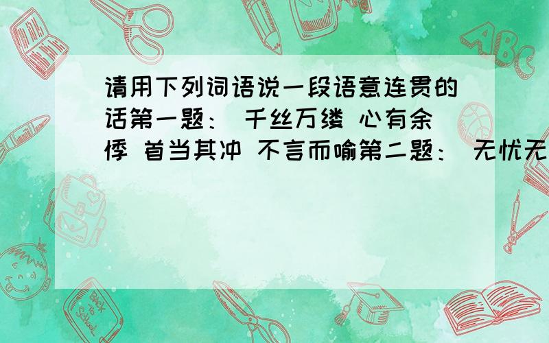 请用下列词语说一段语意连贯的话第一题： 千丝万缕 心有余悸 首当其冲 不言而喻第二题： 无忧无虑 犹豫不决 漫不经心 出乎意料 精疲力竭