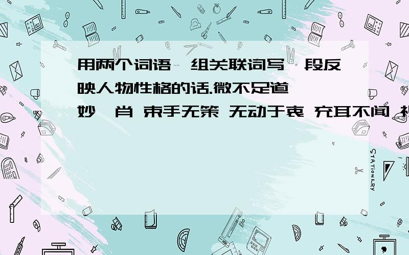 用两个词语一组关联词写一段反映人物性格的话.微不足道 惟妙惟肖 束手无策 无动于衷 充耳不闻 视而不见既...又.首先...然后.不但...而且.虽然...但是