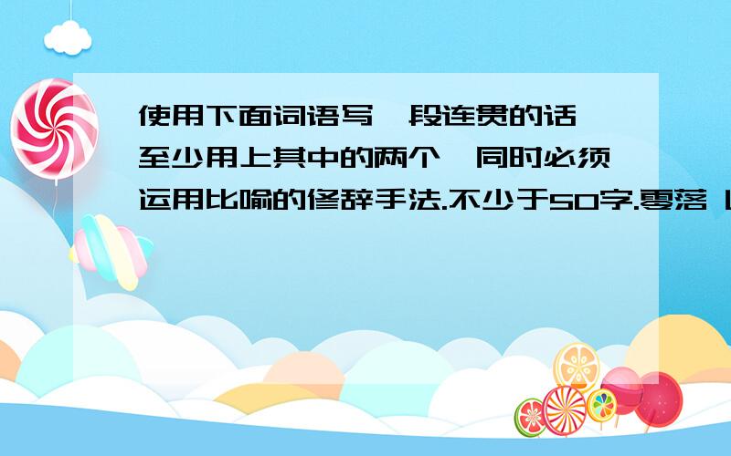 使用下面词语写一段连贯的话,至少用上其中的两个,同时必须运用比喻的修辞手法.不少于50字.零落 断续 卑微 一丝不苟 小心翼翼 心惊肉跳