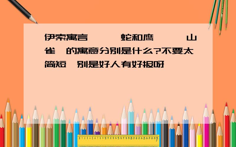 伊索寓言——《蛇和鹰》、《山雀》的寓意分别是什么?不要太简短、别是好人有好报呀、、、、、