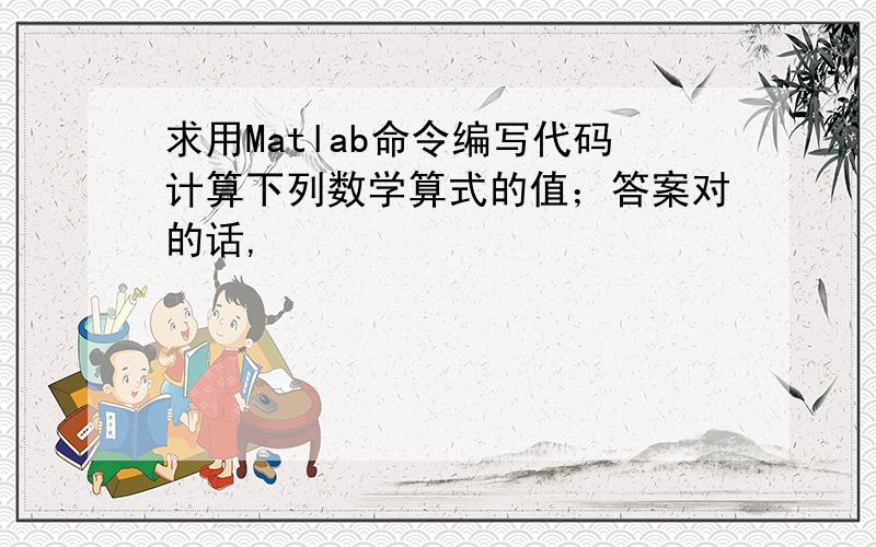 求用Matlab命令编写代码计算下列数学算式的值；答案对的话,