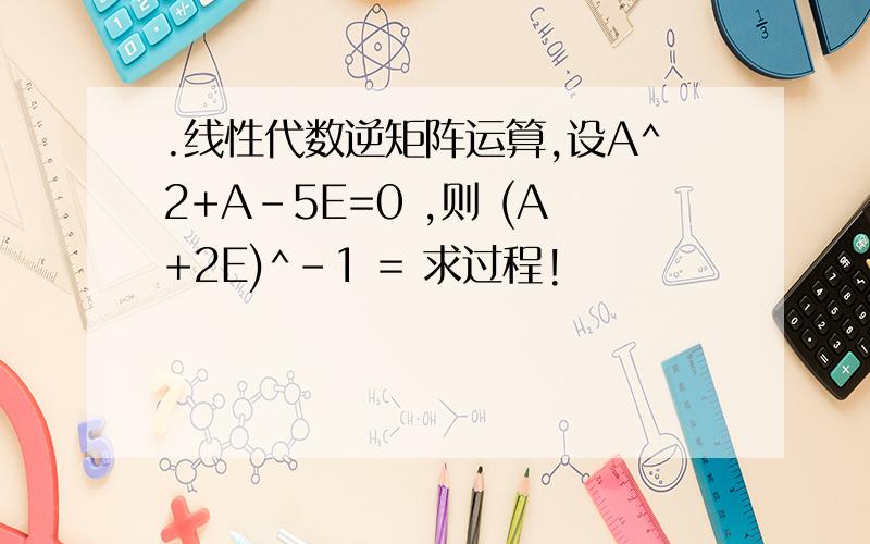 .线性代数逆矩阵运算,设A^2+A-5E=0 ,则 (A+2E)^-1 = 求过程!