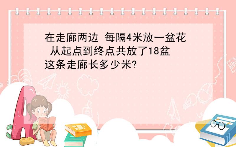 在走廊两边 每隔4米放一盆花 从起点到终点共放了18盆 这条走廊长多少米?