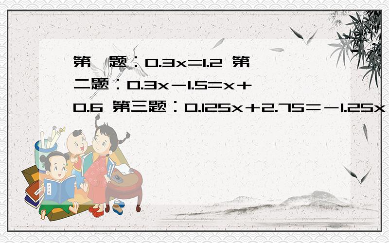 第一题：0.3x=1.2 第二题：0.3x－1.5=x＋0.6 第三题：0.125x＋2.75＝－1.25x 第四题：0.35x－1.5＝－2.15x后面没写完：应该是：—2.15x+3.5 这些都用一元一次方程解答