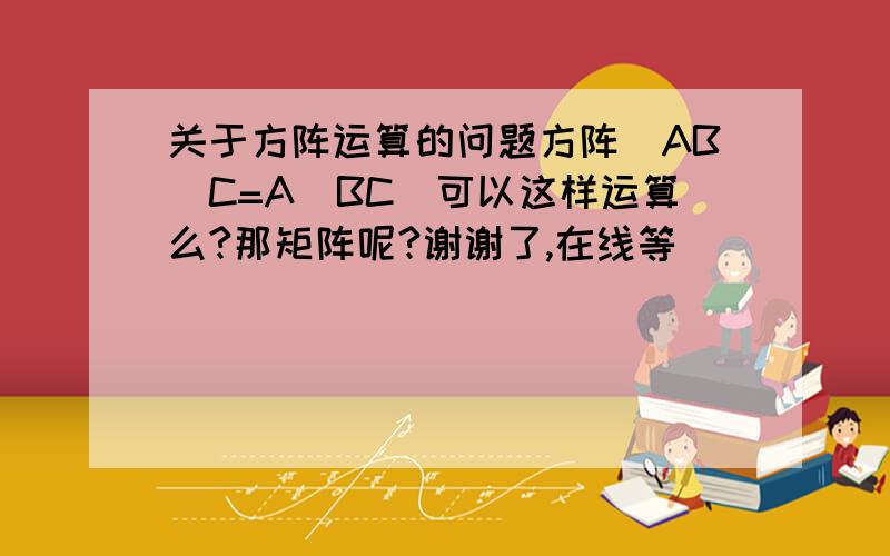 关于方阵运算的问题方阵（AB）C=A(BC)可以这样运算么?那矩阵呢?谢谢了,在线等